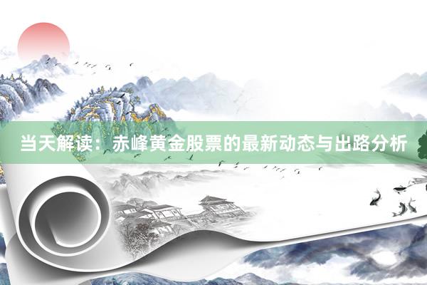 当天解读：赤峰黄金股票的最新动态与出路分析
