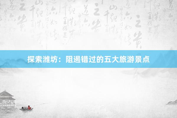 探索潍坊：阻遏错过的五大旅游景点