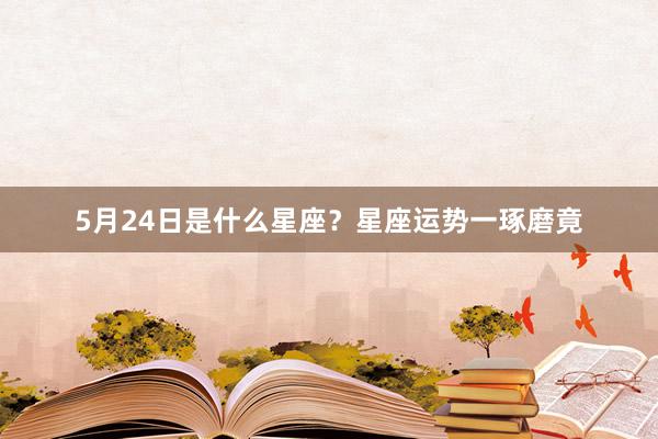 5月24日是什么星座？星座运势一琢磨竟