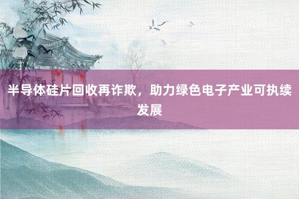 半导体硅片回收再诈欺，助力绿色电子产业可执续发展