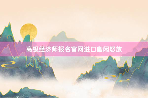 高级经济师报名官网进口幽闲怒放
